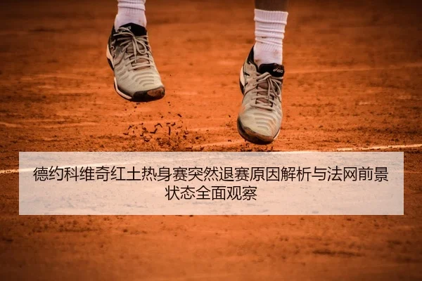 德约科维奇红土热身赛突然退赛原因解析与法网前景状态全面观察
