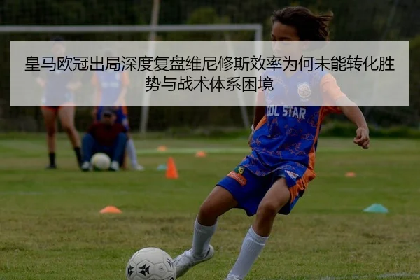 皇马欧冠出局深度复盘维尼修斯效率为何未能转化胜势与战术体系困境