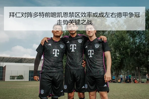 拜仁对阵多特前瞻凯恩禁区效率或成左右德甲争冠走势关键之战