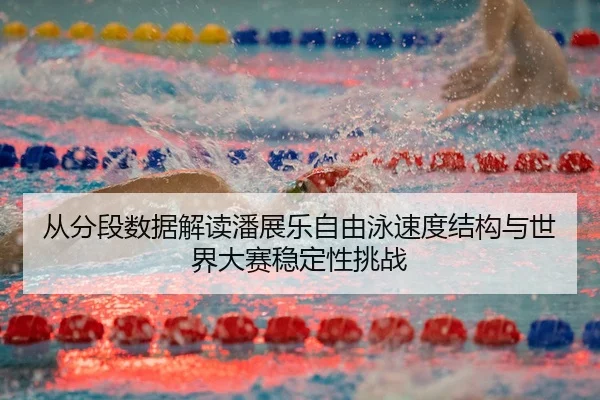 从分段数据解读潘展乐自由泳速度结构与世界大赛稳定性挑战