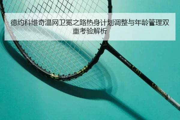 德约科维奇温网卫冕之路热身计划调整与年龄管理双重考验解析