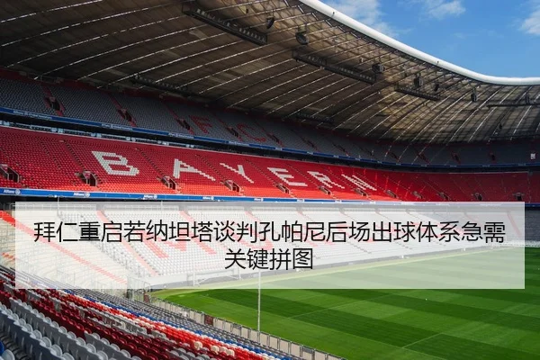 拜仁重启若纳坦塔谈判孔帕尼后场出球体系急需关键拼图
